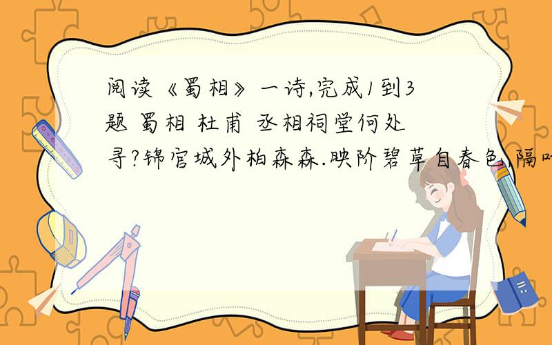 阅读《蜀相》一诗,完成1到3题 蜀相 杜甫 丞相祠堂何处寻?锦官城外柏森森.映阶碧草自春色,隔叶黄鹂空好音.三顾频频天下计.两朝开济老臣心.出师未捷身先死,长使英雄泪满襟.1.概括前两联所