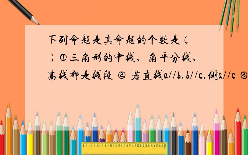 下列命题是真命题的个数是（ ）①三角形的中线、角平分线、高线都是线段 ② 若直线a//b,b//c,侧a//c ③三角形的外角等于任意两个内角的和 ④内错角相等 ⑤平面直角坐标系内,（1,2）与（2,1