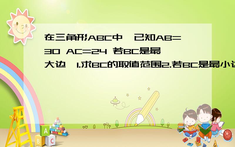 在三角形ABC中,已知AB=30 AC=24 若BC是最大边,1.求BC的取值范围2.若BC是最小边,求BC的取值范围