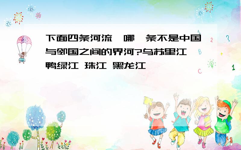 下面四条河流,哪一条不是中国与邻国之间的界河?乌苏里江 鸭绿江 珠江 黑龙江