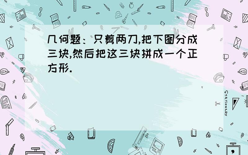 几何题：只剪两刀,把下图分成三块,然后把这三块拼成一个正方形.