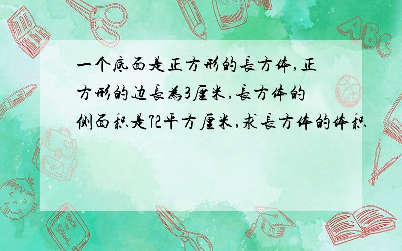 一个底面是正方形的长方体,正方形的边长为3厘米,长方体的侧面积是72平方厘米,求长方体的体积