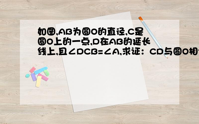 如图,AB为圆O的直径,C是圆O上的一点,D在AB的延长线上,且∠DCB=∠A,求证：CD与圆O相切.