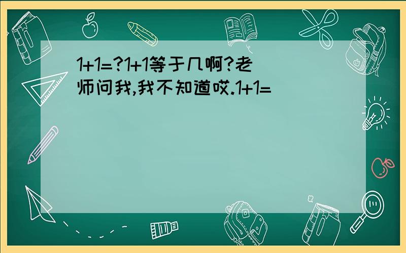 1+1=?1+1等于几啊?老师问我,我不知道哎.1+1=