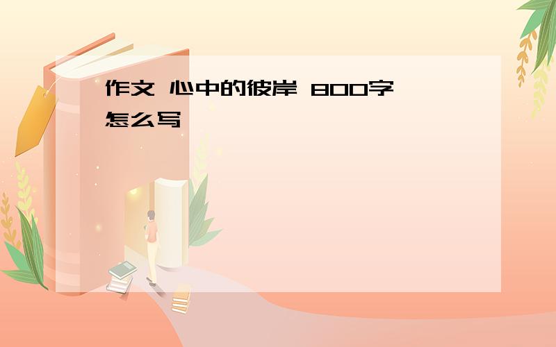 作文 心中的彼岸 800字 怎么写