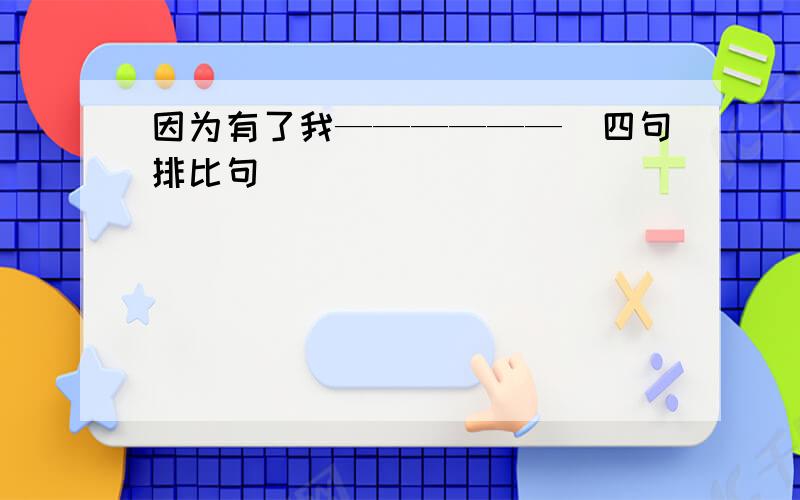 因为有了我——————（四句排比句）