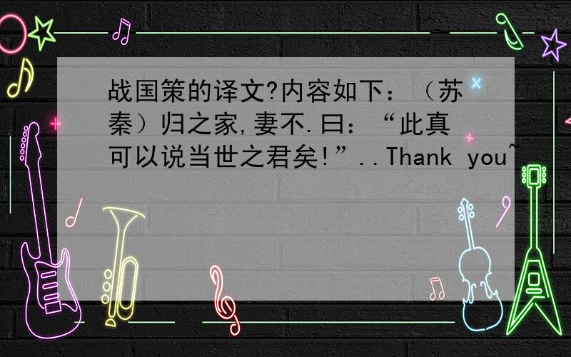 战国策的译文?内容如下：（苏秦）归之家,妻不.曰：“此真可以说当世之君矣!”..Thank you~.