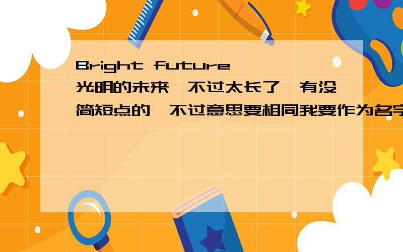 Bright future,光明的未来,不过太长了,有没简短点的,不过意思要相同我要作为名字.