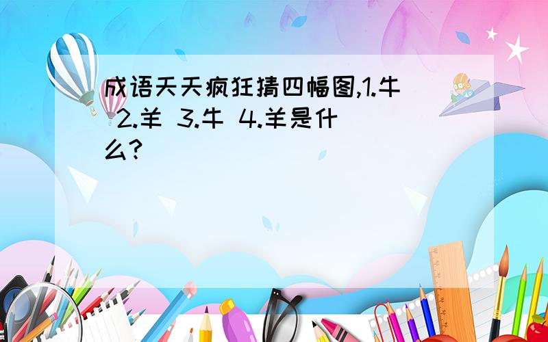 成语天天疯狂猜四幅图,1.牛 2.羊 3.牛 4.羊是什么?