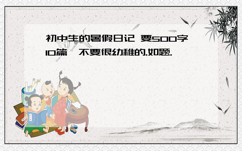 初中生的暑假日记 要500字10篇,不要很幼稚的.如题.