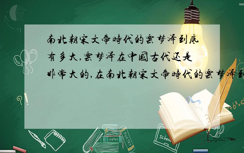 南北朝宋文帝时代的云梦泽到底有多大,云梦泽在中国古代还是非常大的,在南北朝宋文帝时代的云梦泽到底有多大呢,云梦泽的边界离现在的河南省近么