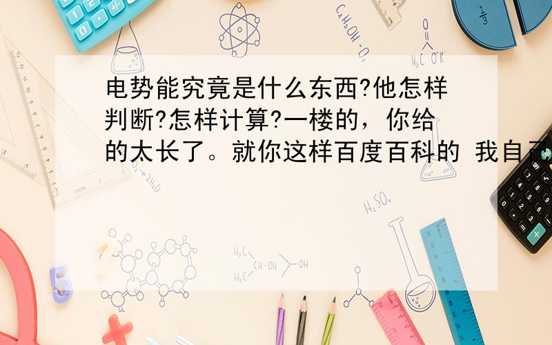 电势能究竟是什么东西?他怎样判断?怎样计算?一楼的，你给的太长了。就你这样百度百科的 我自己也会找.