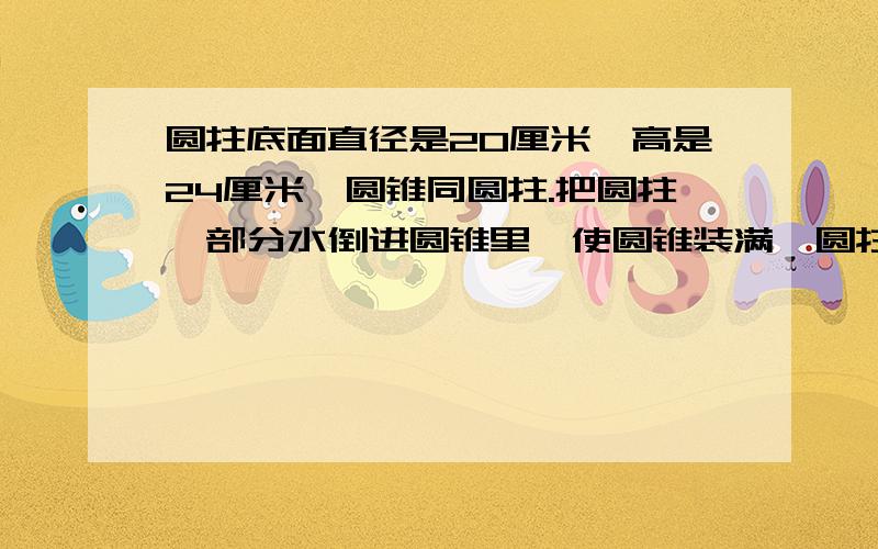 圆拄底面直径是20厘米,高是24厘米,圆锥同圆拄.把圆拄一部分水倒进圆锥里,使圆锥装满,圆拄高下降了多少?要算式