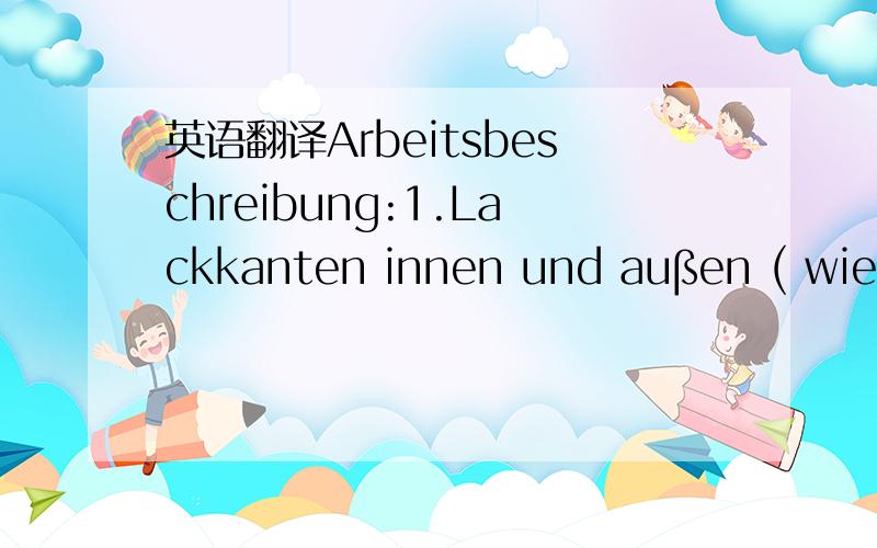 英语翻译Arbeitsbeschreibung:1.Lackkanten innen und außen ( wie z.B.Rattenmarken etc.) mit Schleifklotz/-stab und Korn 320 leicht brechen2.Bei allenBauteilen müssen die Lackkanten und die Kunststoffkante leicht gebrochen werden3.Nachder Bear