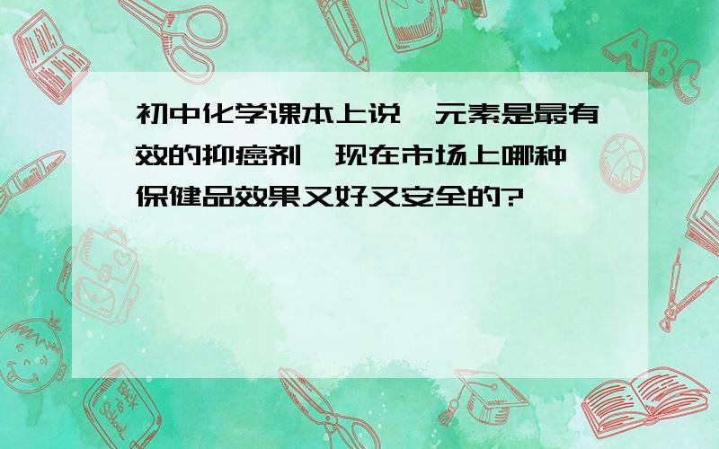 初中化学课本上说硒元素是最有效的抑癌剂,现在市场上哪种硒保健品效果又好又安全的?