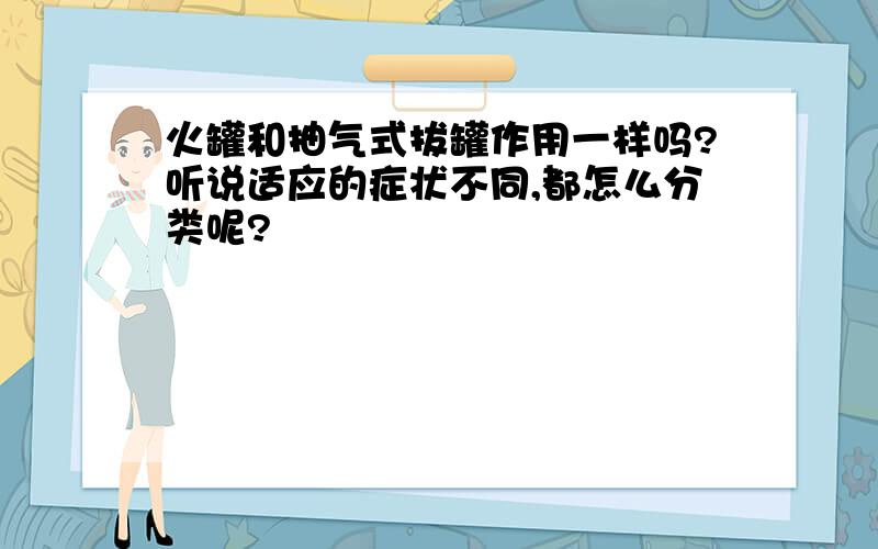 火罐和抽气式拔罐作用一样吗?听说适应的症状不同,都怎么分类呢?