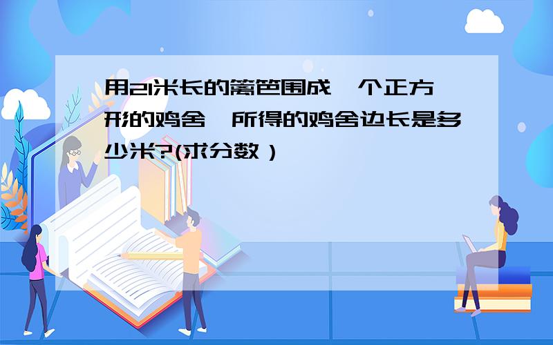 用21米长的篱笆围成一个正方形的鸡舍,所得的鸡舍边长是多少米?(求分数）