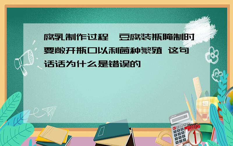 腐乳制作过程,豆腐装瓶腌制时要敞开瓶口以利菌种繁殖 这句话话为什么是错误的