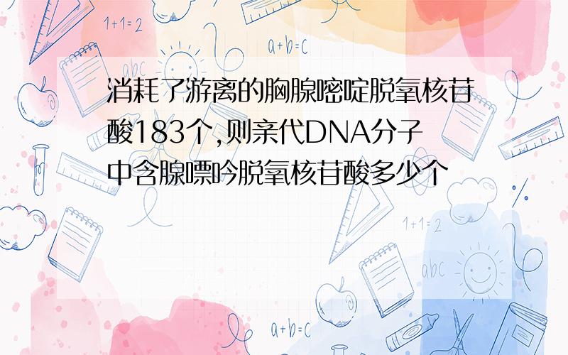 消耗了游离的胸腺嘧啶脱氧核苷酸183个,则亲代DNA分子中含腺嘌吟脱氧核苷酸多少个