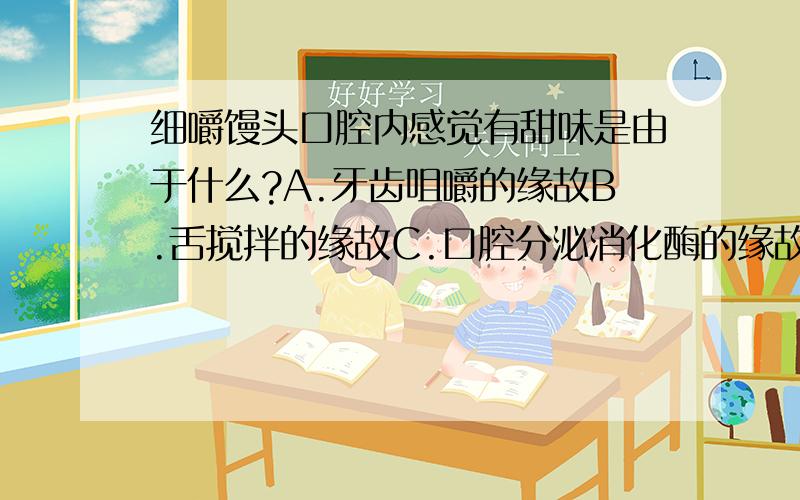 细嚼馒头口腔内感觉有甜味是由于什么?A.牙齿咀嚼的缘故B.舌搅拌的缘故C.口腔分泌消化酶的缘故D.与以上三条都有关