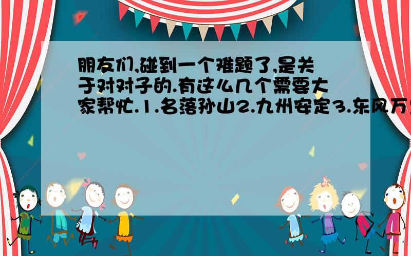 朋友们,碰到一个难题了,是关于对对子的.有这么几个需要大家帮忙.1.名落孙山2.九州安定3.东风万里对得好的悬赏还可以提高!