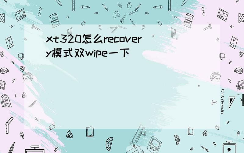 xt320怎么recovery模式双wipe一下