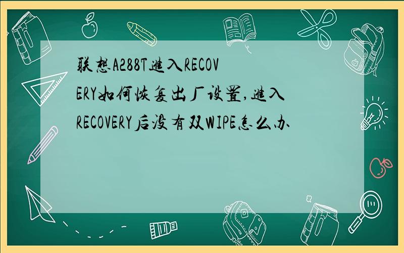 联想A288T进入RECOVERY如何恢复出厂设置,进入RECOVERY后没有双WIPE怎么办