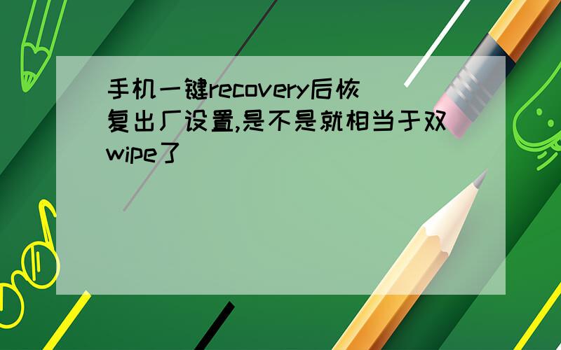 手机一键recovery后恢复出厂设置,是不是就相当于双wipe了