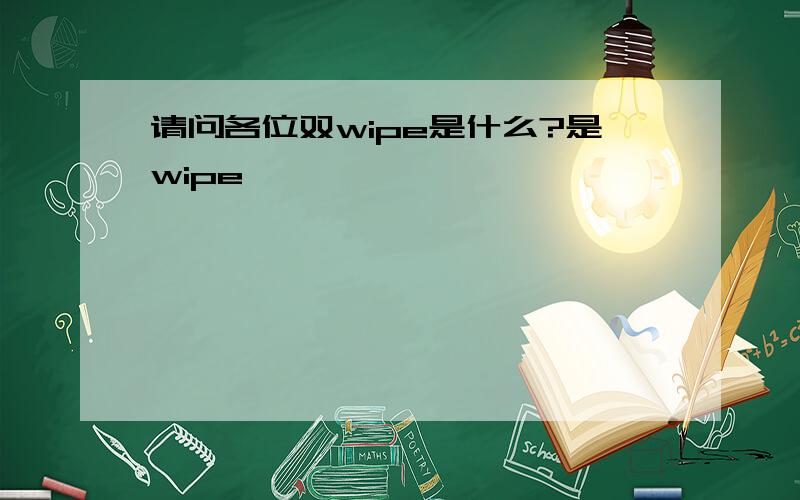 请问各位双wipe是什么?是wipe