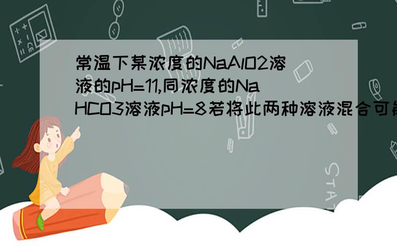 常温下某浓度的NaAlO2溶液的pH=11,同浓度的NaHCO3溶液pH=8若将此两种溶液混合可能增加的微粒为（ ）