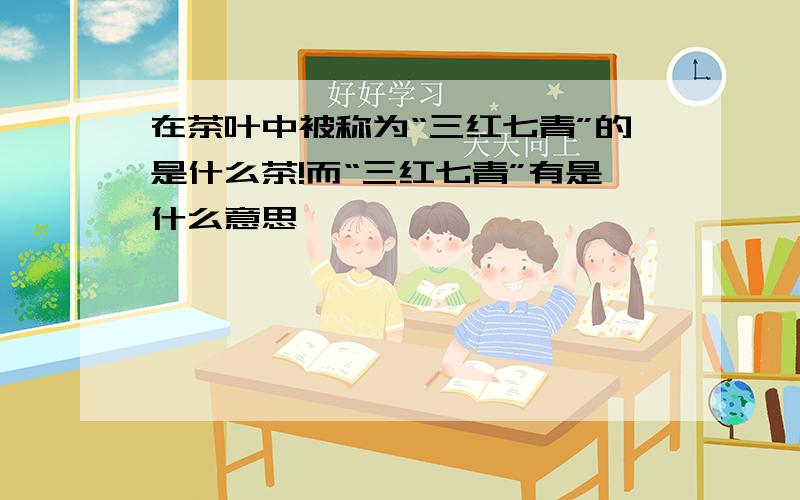 在茶叶中被称为“三红七青”的是什么茶!而“三红七青”有是什么意思