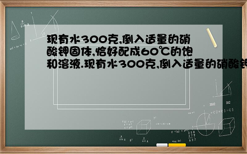 现有水300克,倒入适量的硝酸钾固体,恰好配成60℃的饱和溶液.现有水300克,倒入适量的硝酸钾固体,恰好配成60℃的饱和溶液.（1）若此时恒温蒸发掉100克水,则析出硝酸钾晶体多少克?（2）若再