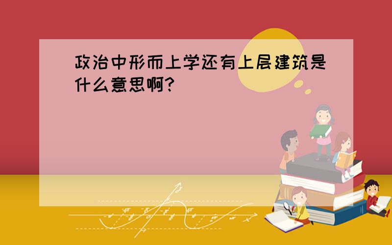 政治中形而上学还有上层建筑是什么意思啊?