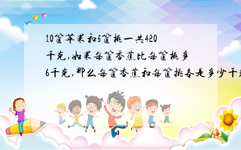 10筐苹果和5筐桃一共420千克,如果每筐香蕉比每筐桃多6千克,那么每筐香蕉和每筐挑各是多少千克?