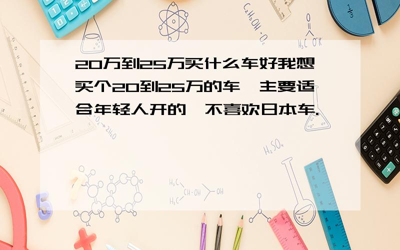 20万到25万买什么车好我想买个20到25万的车,主要适合年轻人开的,不喜欢日本车.