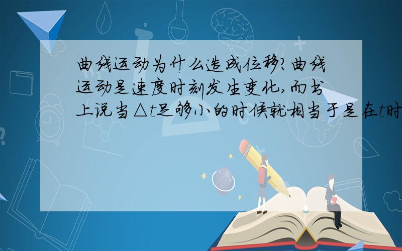 曲线运动为什么造成位移?曲线运动是速度时刻发生变化,而书上说当△t足够小的时候就相当于是在t时间内发生的位移,可是速度时刻发生改变的话哪里可能会有位移呢?等于在原地打转.