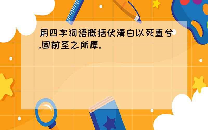 用四字词语概括伏清白以死直兮,固前圣之所厚.