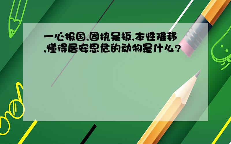 一心报国,固执呆板,本性难移,懂得居安思危的动物是什么?