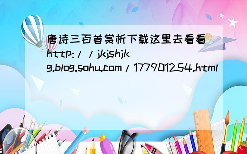 唐诗三百首赏析下载这里去看看http://jkjshjkg.blog.sohu.com/177901254.html