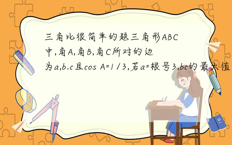 三角比很简单的题三角形ABC中,角A,角B,角C所对的边为a,b.c且cos A=1/3,若a=根号3,bc的最大值