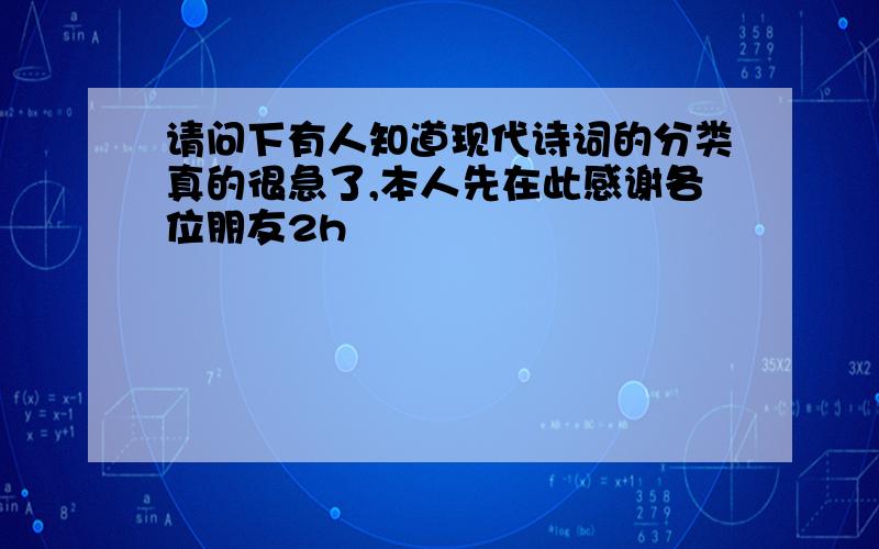 请问下有人知道现代诗词的分类真的很急了,本人先在此感谢各位朋友2h