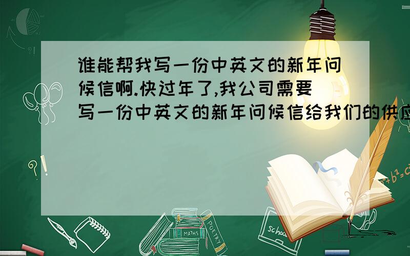 谁能帮我写一份中英文的新年问候信啊.快过年了,我公司需要写一份中英文的新年问候信给我们的供应商 !