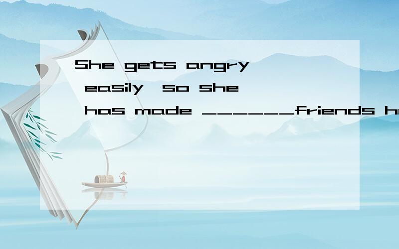 She gets angry easily,so she has made ______friends here.A、a fewB、fewC、a littleD、little.可是为什么呢?friends不是复数吗?