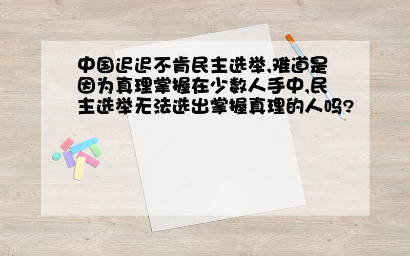 中国迟迟不肯民主选举,难道是因为真理掌握在少数人手中,民主选举无法选出掌握真理的人吗?