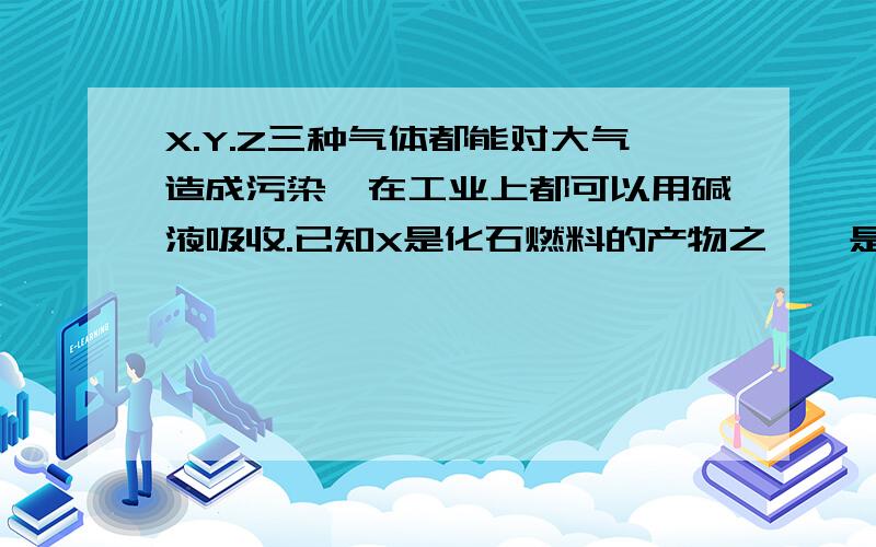 X.Y.Z三种气体都能对大气造成污染,在工业上都可以用碱液吸收.已知X是化石燃料的产物之一,是形成酸雨的主要物质,Y是一种单质,它的水溶液具有漂白作用,Z是硝酸工业和汽车尾气的有害物质