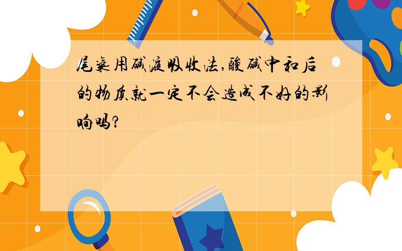 尾气用碱液吸收法,酸碱中和后的物质就一定不会造成不好的影响吗?