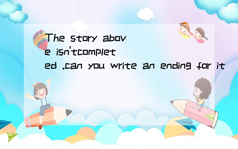 The story above isn'tcompleted .can you write an ending for it