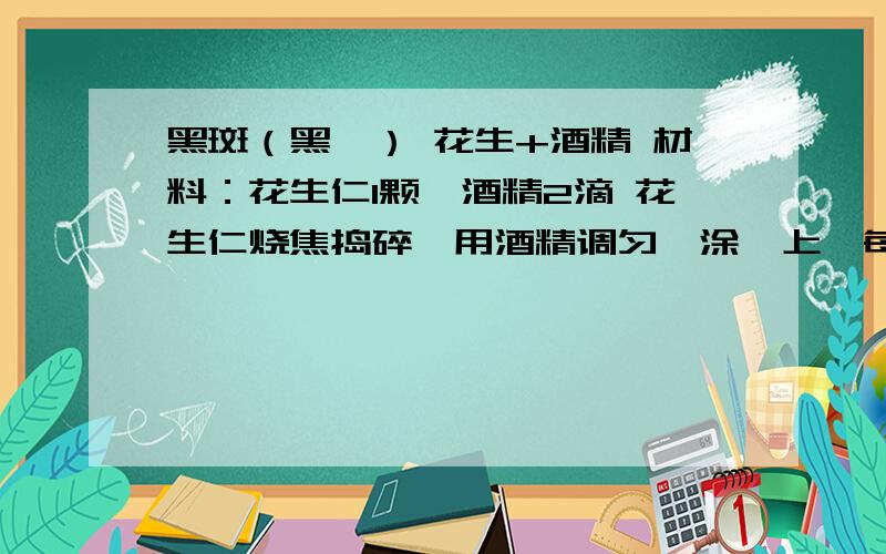 黑斑（黑痣） 花生+酒精 材料：花生仁1颗、酒精2滴 花生仁烧焦捣碎,用酒精调匀,涂痣上,每晚睡前黑斑（黑痣） 花生+酒精 材料：花生仁1颗、酒精2滴 花生仁烧焦捣碎,用酒精调匀,涂痣上,每