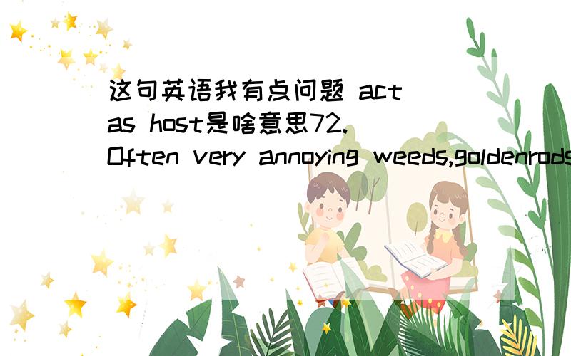 这句英语我有点问题 act as host是啥意思72.Often very annoying weeds,goldenrods crowd out less hardy plants and act as hosts to many insect pests.72.黄菊花通常令人生厌,它挤走不那么顽强的植物,并找来很多害虫.act as