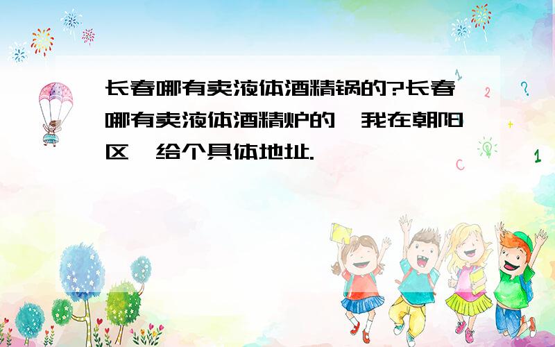 长春哪有卖液体酒精锅的?长春哪有卖液体酒精炉的,我在朝阳区,给个具体地址.